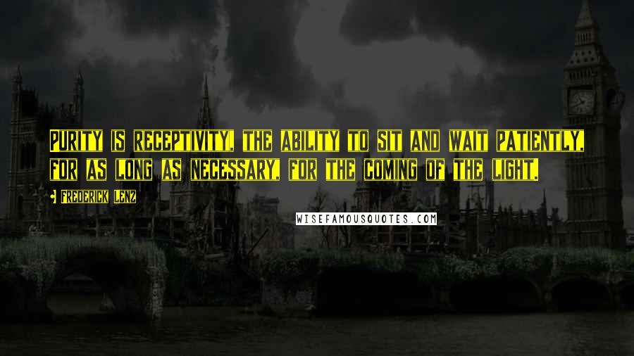 Frederick Lenz Quotes: Purity is receptivity, the ability to sit and wait patiently, for as long as necessary, for the coming of the light.