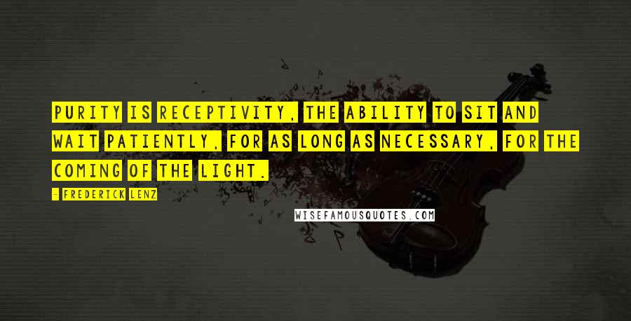 Frederick Lenz Quotes: Purity is receptivity, the ability to sit and wait patiently, for as long as necessary, for the coming of the light.