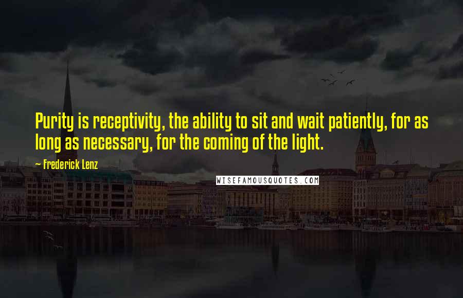 Frederick Lenz Quotes: Purity is receptivity, the ability to sit and wait patiently, for as long as necessary, for the coming of the light.