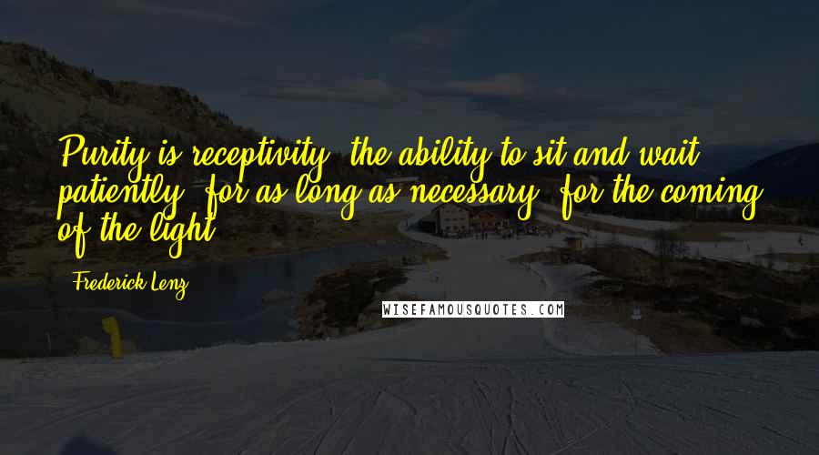 Frederick Lenz Quotes: Purity is receptivity, the ability to sit and wait patiently, for as long as necessary, for the coming of the light.