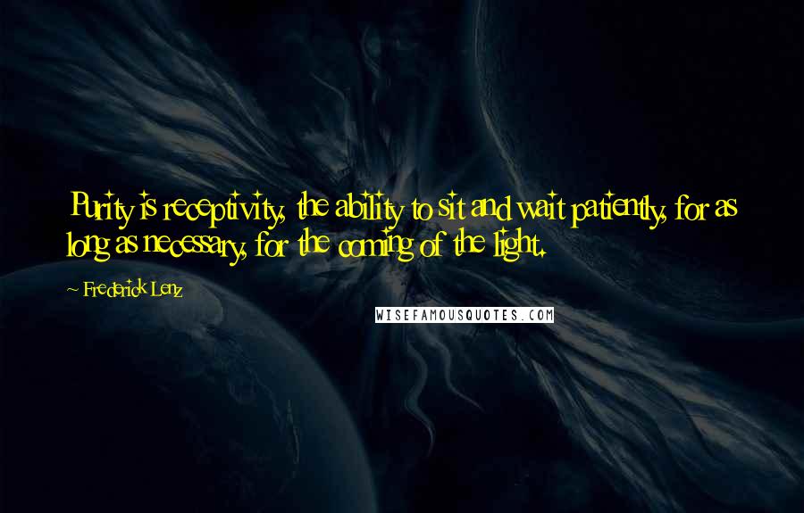 Frederick Lenz Quotes: Purity is receptivity, the ability to sit and wait patiently, for as long as necessary, for the coming of the light.