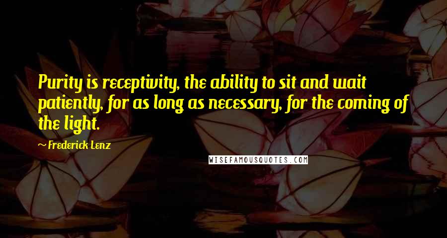 Frederick Lenz Quotes: Purity is receptivity, the ability to sit and wait patiently, for as long as necessary, for the coming of the light.