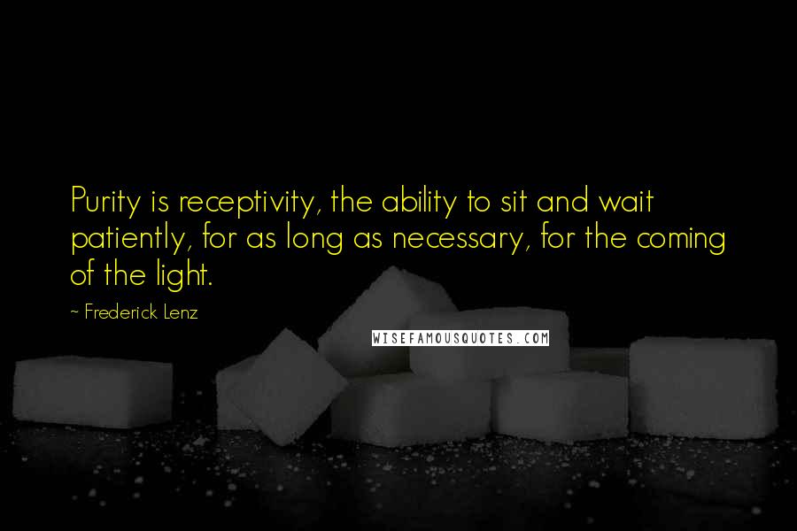 Frederick Lenz Quotes: Purity is receptivity, the ability to sit and wait patiently, for as long as necessary, for the coming of the light.