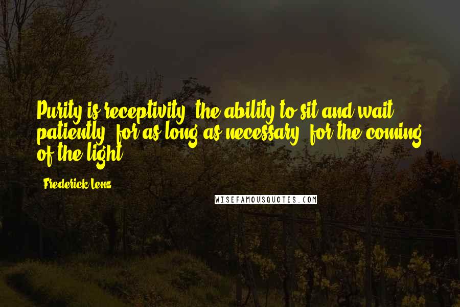 Frederick Lenz Quotes: Purity is receptivity, the ability to sit and wait patiently, for as long as necessary, for the coming of the light.