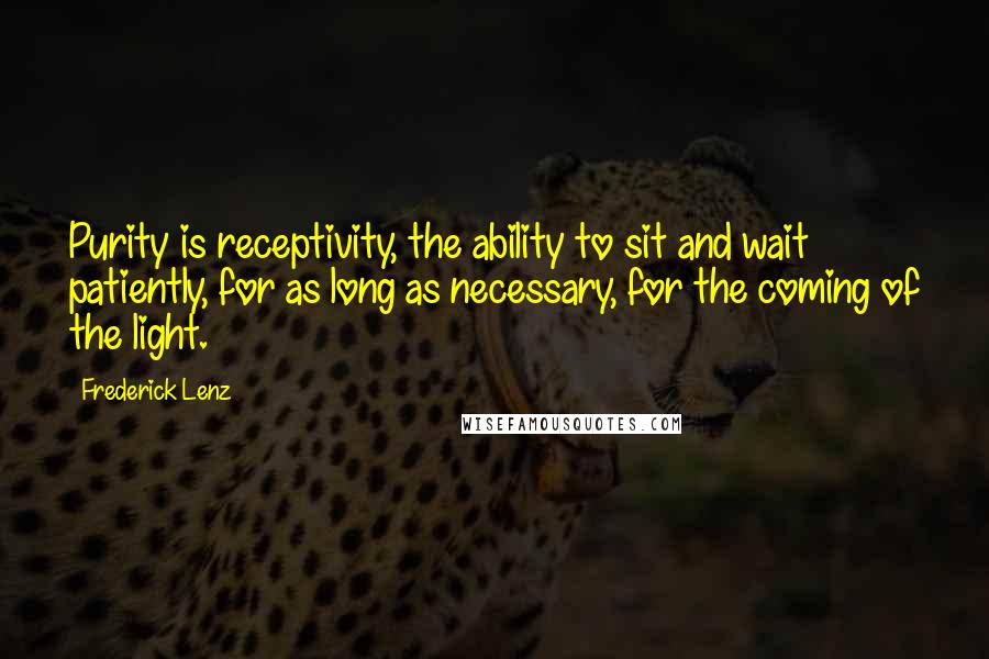 Frederick Lenz Quotes: Purity is receptivity, the ability to sit and wait patiently, for as long as necessary, for the coming of the light.