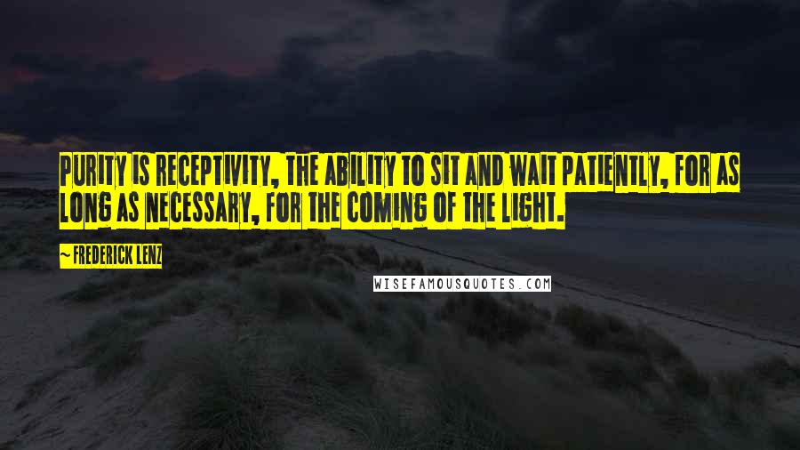 Frederick Lenz Quotes: Purity is receptivity, the ability to sit and wait patiently, for as long as necessary, for the coming of the light.