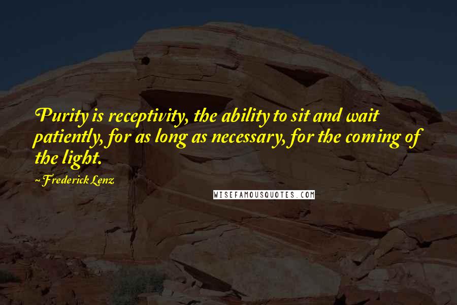 Frederick Lenz Quotes: Purity is receptivity, the ability to sit and wait patiently, for as long as necessary, for the coming of the light.