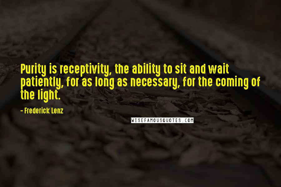 Frederick Lenz Quotes: Purity is receptivity, the ability to sit and wait patiently, for as long as necessary, for the coming of the light.