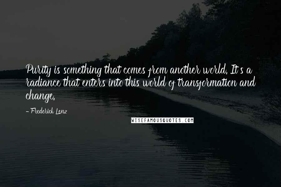 Frederick Lenz Quotes: Purity is something that comes from another world. It's a radiance that enters into this world of transformation and change.