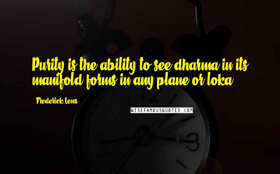 Frederick Lenz Quotes: Purity is the ability to see dharma in its manifold forms in any plane or loka.