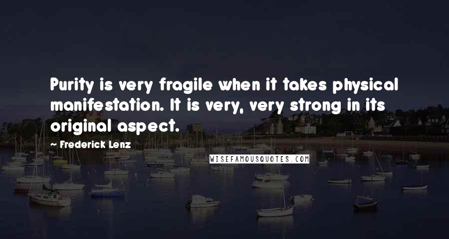 Frederick Lenz Quotes: Purity is very fragile when it takes physical manifestation. It is very, very strong in its original aspect.