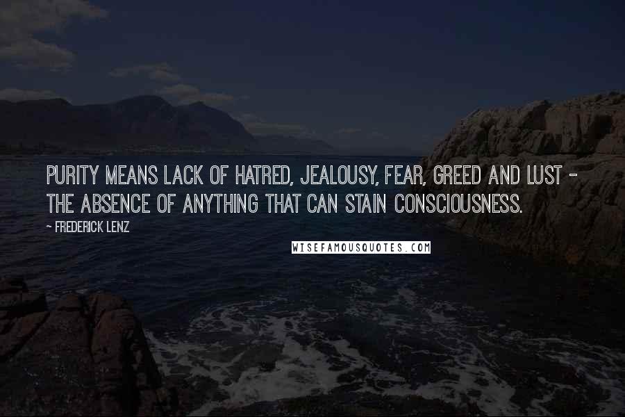 Frederick Lenz Quotes: Purity means lack of hatred, jealousy, fear, greed and lust - the absence of anything that can stain consciousness.