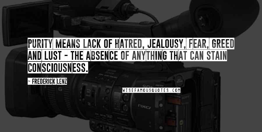 Frederick Lenz Quotes: Purity means lack of hatred, jealousy, fear, greed and lust - the absence of anything that can stain consciousness.