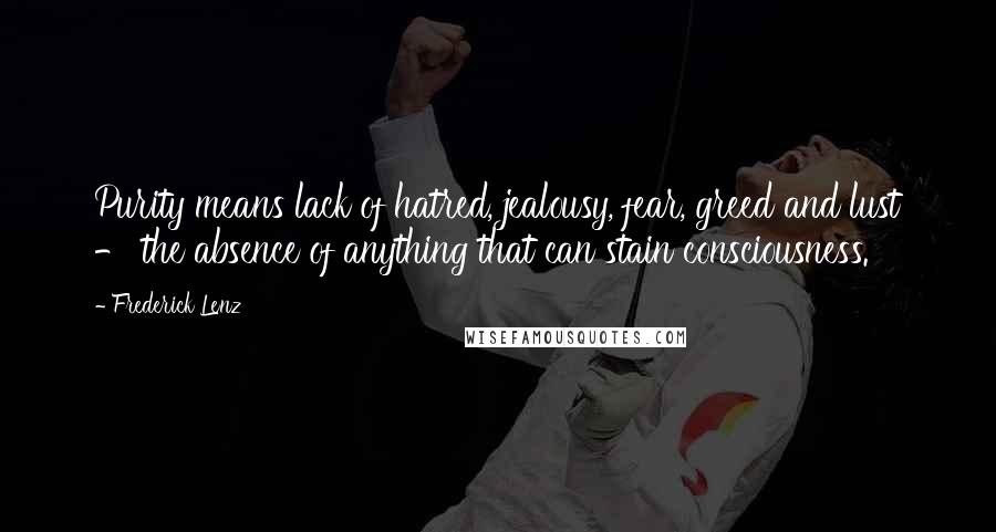 Frederick Lenz Quotes: Purity means lack of hatred, jealousy, fear, greed and lust - the absence of anything that can stain consciousness.