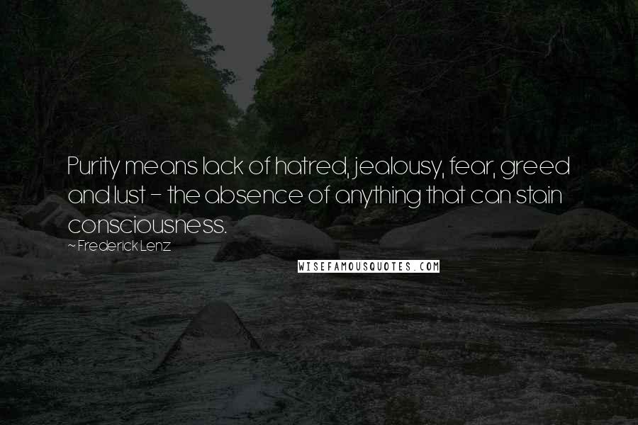 Frederick Lenz Quotes: Purity means lack of hatred, jealousy, fear, greed and lust - the absence of anything that can stain consciousness.