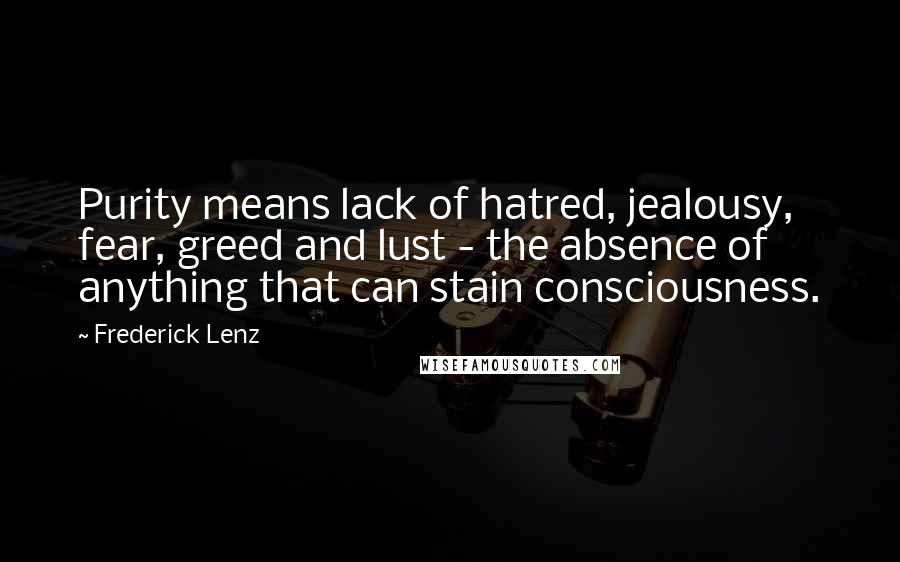 Frederick Lenz Quotes: Purity means lack of hatred, jealousy, fear, greed and lust - the absence of anything that can stain consciousness.