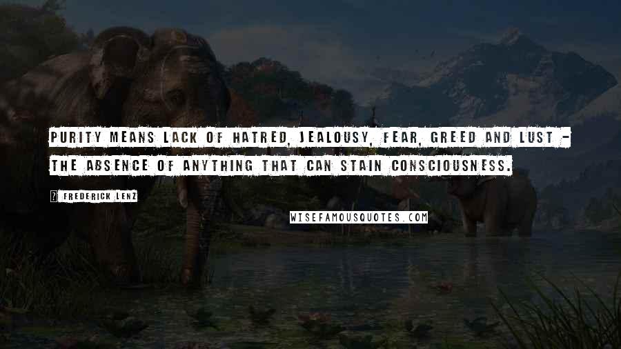 Frederick Lenz Quotes: Purity means lack of hatred, jealousy, fear, greed and lust - the absence of anything that can stain consciousness.