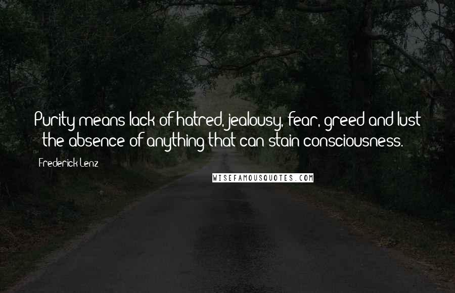 Frederick Lenz Quotes: Purity means lack of hatred, jealousy, fear, greed and lust - the absence of anything that can stain consciousness.