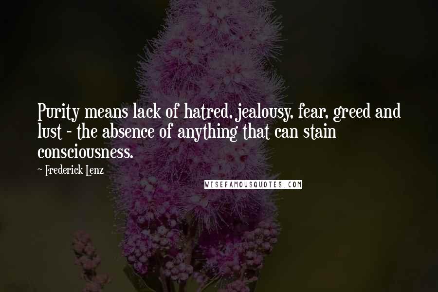 Frederick Lenz Quotes: Purity means lack of hatred, jealousy, fear, greed and lust - the absence of anything that can stain consciousness.