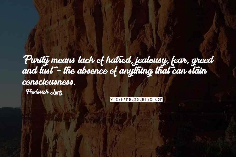 Frederick Lenz Quotes: Purity means lack of hatred, jealousy, fear, greed and lust - the absence of anything that can stain consciousness.