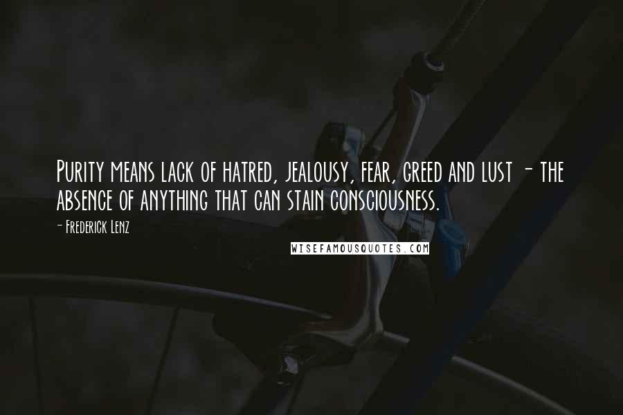 Frederick Lenz Quotes: Purity means lack of hatred, jealousy, fear, greed and lust - the absence of anything that can stain consciousness.