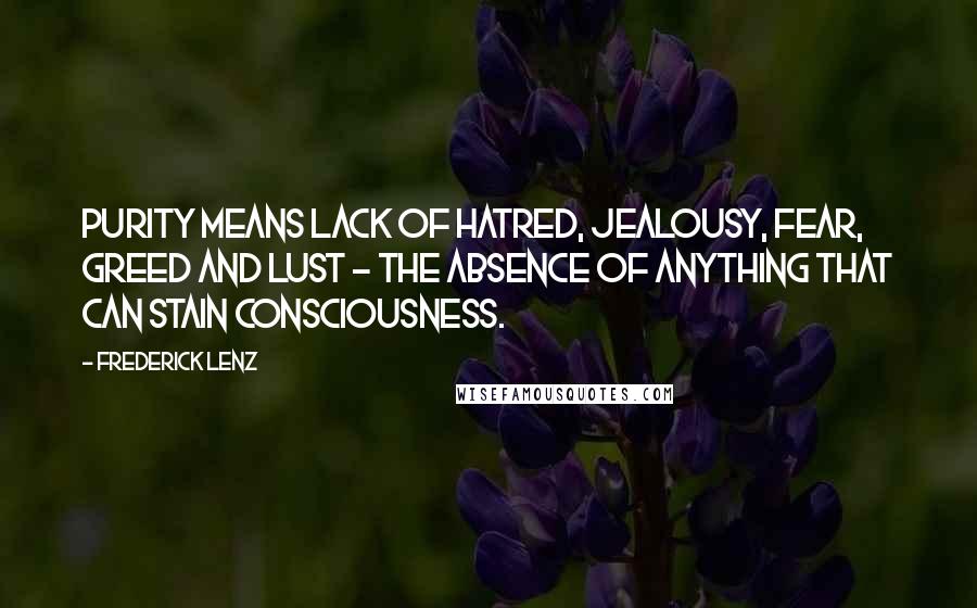 Frederick Lenz Quotes: Purity means lack of hatred, jealousy, fear, greed and lust - the absence of anything that can stain consciousness.