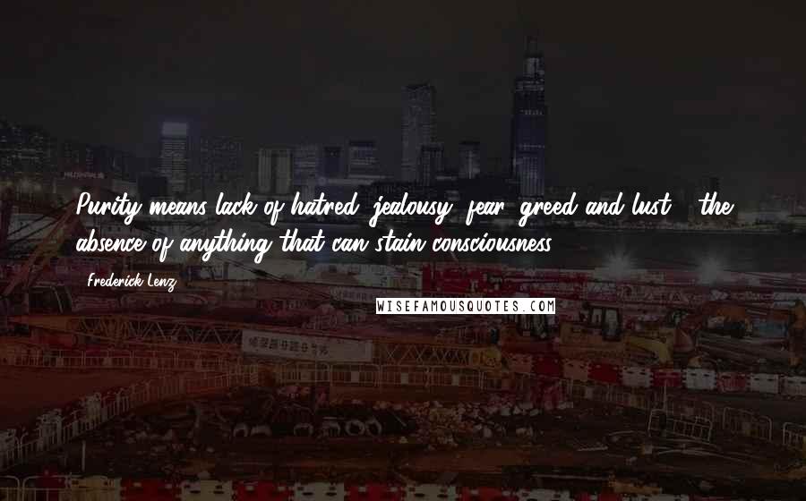 Frederick Lenz Quotes: Purity means lack of hatred, jealousy, fear, greed and lust - the absence of anything that can stain consciousness.