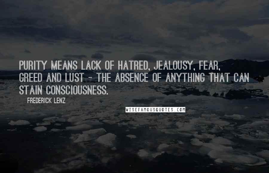 Frederick Lenz Quotes: Purity means lack of hatred, jealousy, fear, greed and lust - the absence of anything that can stain consciousness.