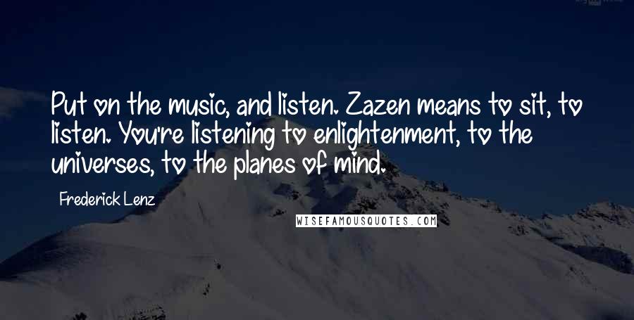 Frederick Lenz Quotes: Put on the music, and listen. Zazen means to sit, to listen. You're listening to enlightenment, to the universes, to the planes of mind.