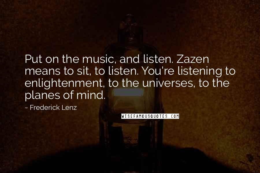 Frederick Lenz Quotes: Put on the music, and listen. Zazen means to sit, to listen. You're listening to enlightenment, to the universes, to the planes of mind.