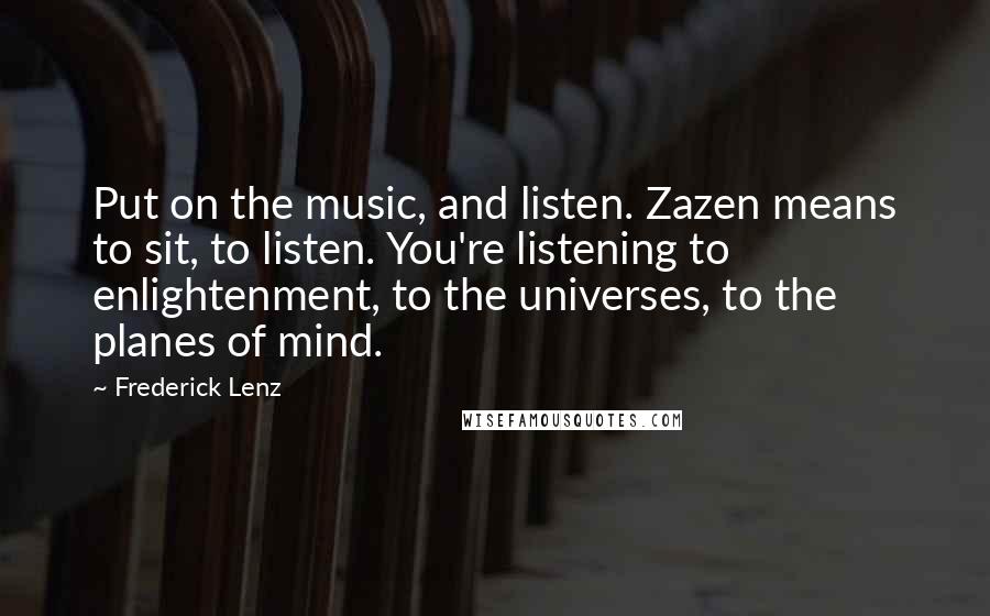 Frederick Lenz Quotes: Put on the music, and listen. Zazen means to sit, to listen. You're listening to enlightenment, to the universes, to the planes of mind.