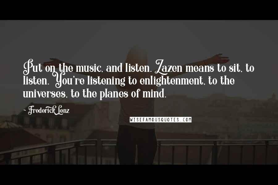 Frederick Lenz Quotes: Put on the music, and listen. Zazen means to sit, to listen. You're listening to enlightenment, to the universes, to the planes of mind.