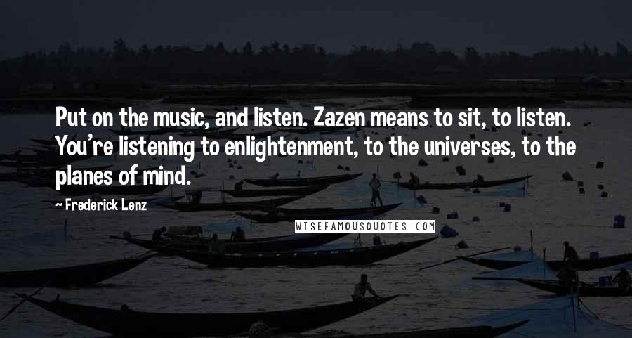 Frederick Lenz Quotes: Put on the music, and listen. Zazen means to sit, to listen. You're listening to enlightenment, to the universes, to the planes of mind.