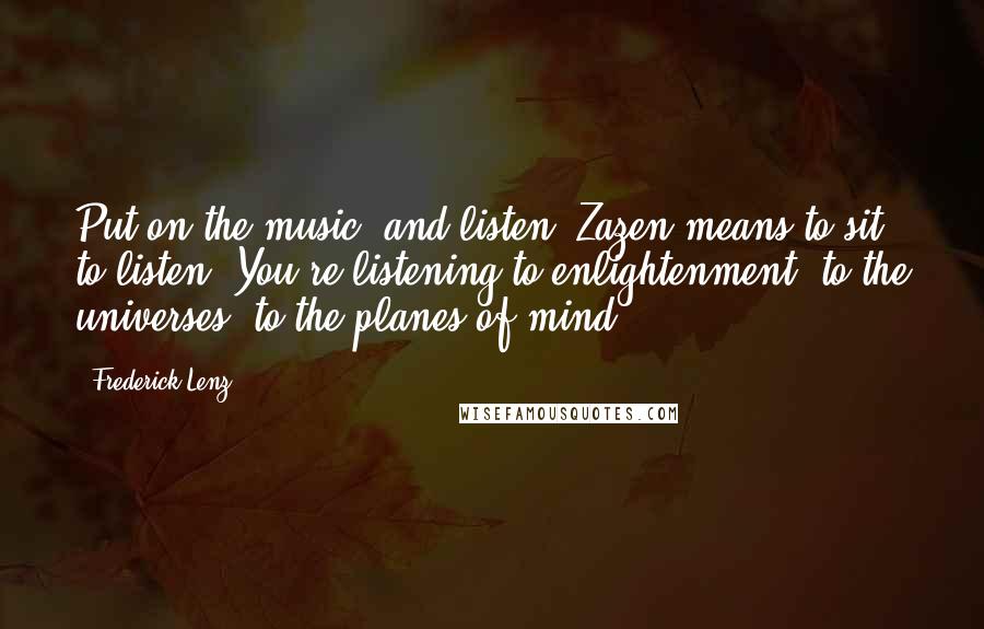 Frederick Lenz Quotes: Put on the music, and listen. Zazen means to sit, to listen. You're listening to enlightenment, to the universes, to the planes of mind.