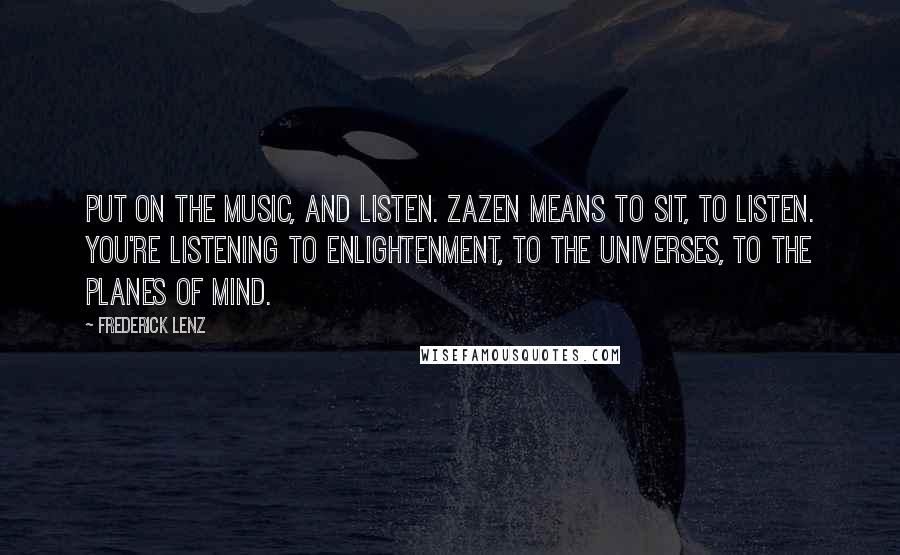 Frederick Lenz Quotes: Put on the music, and listen. Zazen means to sit, to listen. You're listening to enlightenment, to the universes, to the planes of mind.