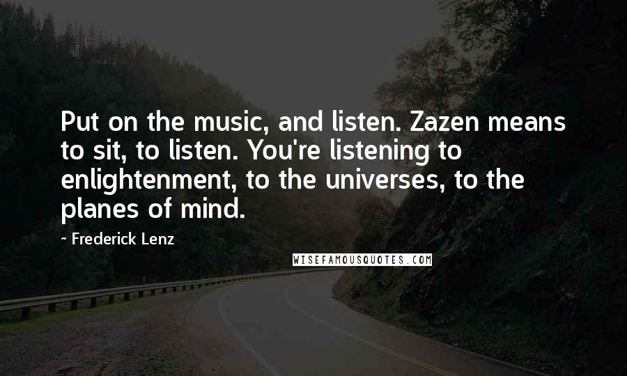 Frederick Lenz Quotes: Put on the music, and listen. Zazen means to sit, to listen. You're listening to enlightenment, to the universes, to the planes of mind.