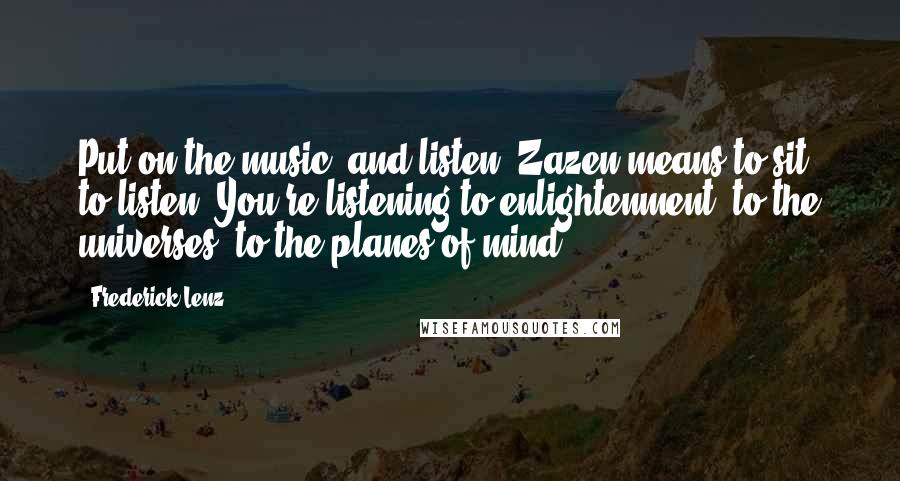 Frederick Lenz Quotes: Put on the music, and listen. Zazen means to sit, to listen. You're listening to enlightenment, to the universes, to the planes of mind.