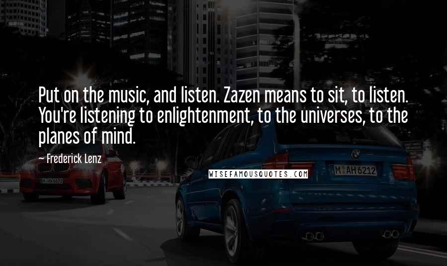 Frederick Lenz Quotes: Put on the music, and listen. Zazen means to sit, to listen. You're listening to enlightenment, to the universes, to the planes of mind.