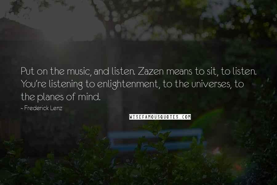 Frederick Lenz Quotes: Put on the music, and listen. Zazen means to sit, to listen. You're listening to enlightenment, to the universes, to the planes of mind.