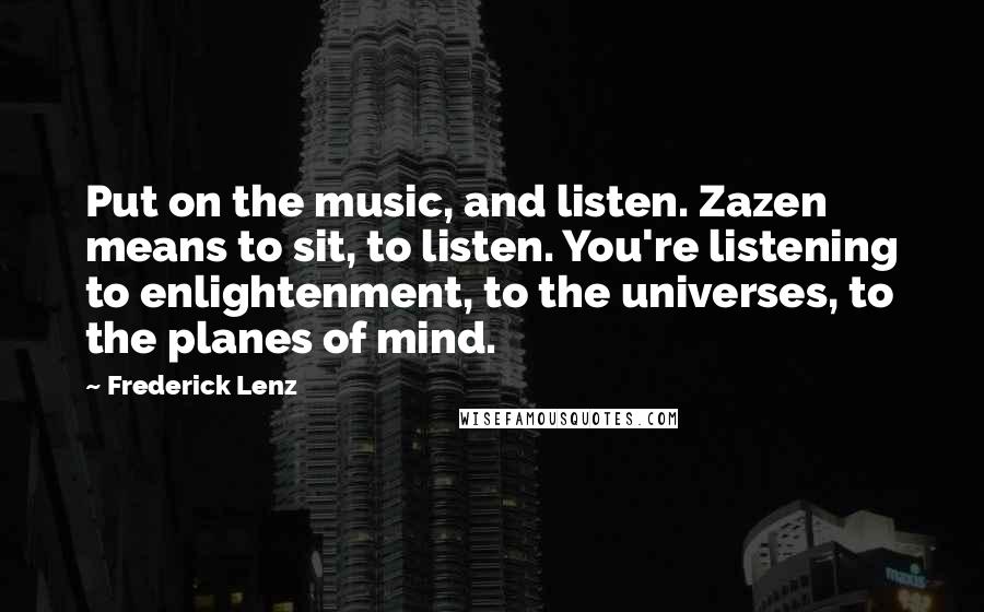 Frederick Lenz Quotes: Put on the music, and listen. Zazen means to sit, to listen. You're listening to enlightenment, to the universes, to the planes of mind.