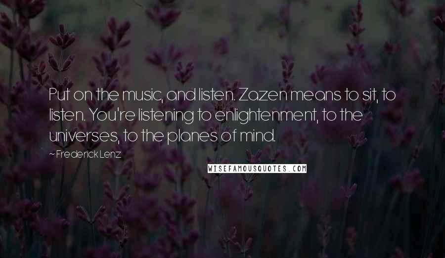 Frederick Lenz Quotes: Put on the music, and listen. Zazen means to sit, to listen. You're listening to enlightenment, to the universes, to the planes of mind.