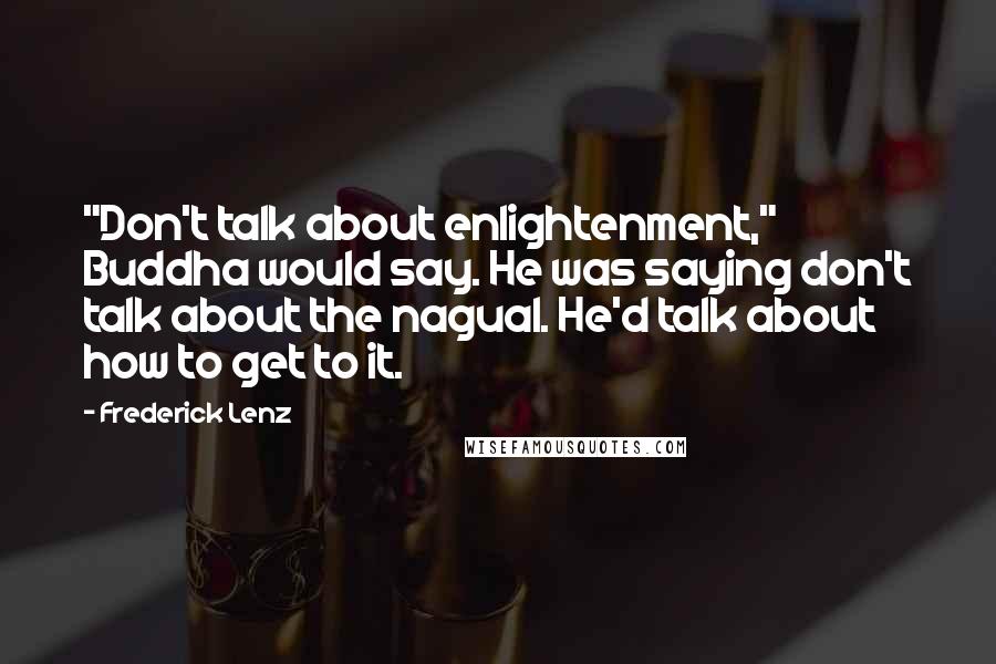 Frederick Lenz Quotes: "Don't talk about enlightenment," Buddha would say. He was saying don't talk about the nagual. He'd talk about how to get to it.