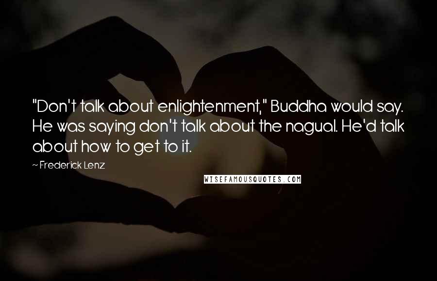 Frederick Lenz Quotes: "Don't talk about enlightenment," Buddha would say. He was saying don't talk about the nagual. He'd talk about how to get to it.