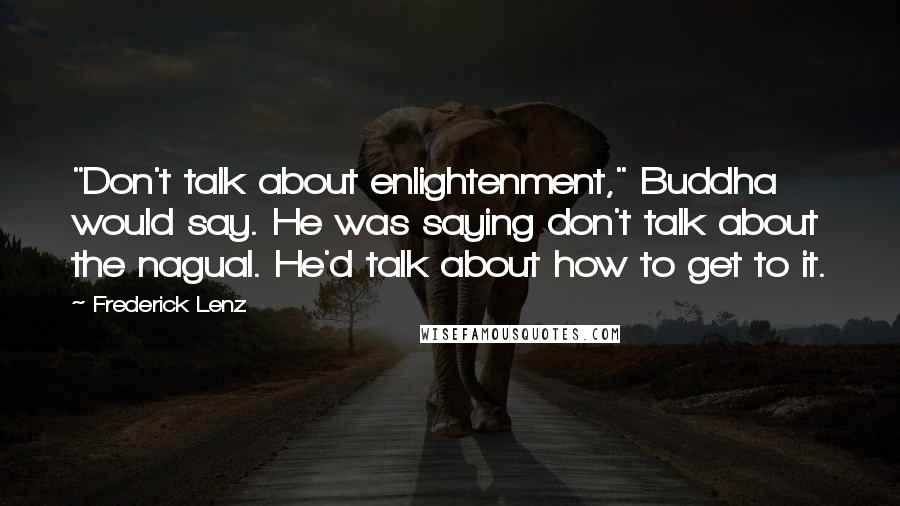 Frederick Lenz Quotes: "Don't talk about enlightenment," Buddha would say. He was saying don't talk about the nagual. He'd talk about how to get to it.