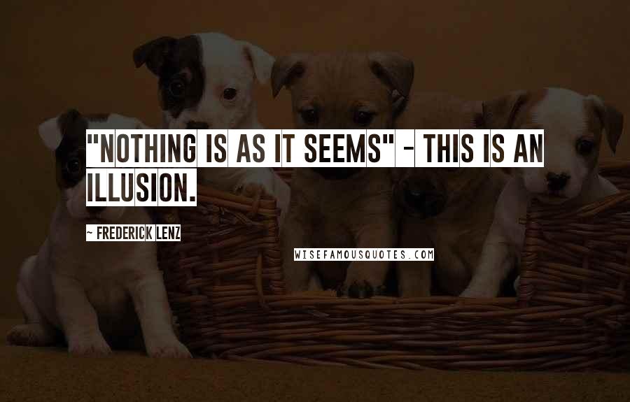 Frederick Lenz Quotes: "Nothing is as it seems" - This is an illusion.