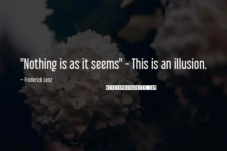 Frederick Lenz Quotes: "Nothing is as it seems" - This is an illusion.