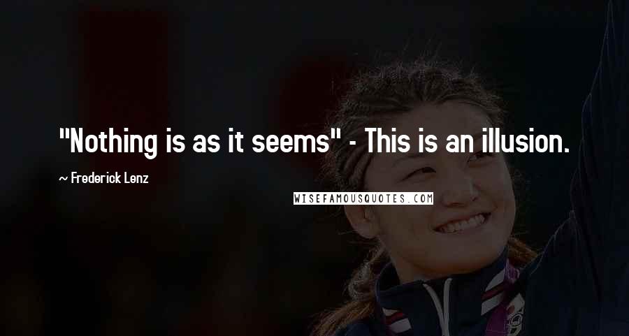 Frederick Lenz Quotes: "Nothing is as it seems" - This is an illusion.