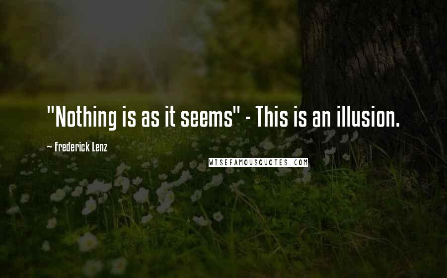 Frederick Lenz Quotes: "Nothing is as it seems" - This is an illusion.