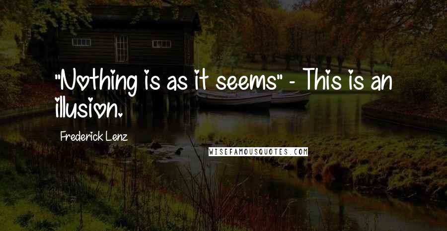 Frederick Lenz Quotes: "Nothing is as it seems" - This is an illusion.