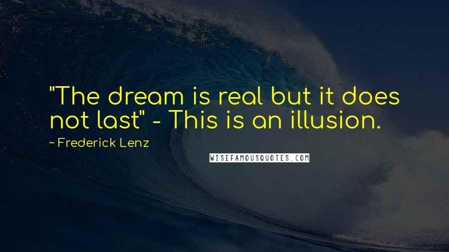 Frederick Lenz Quotes: "The dream is real but it does not last" - This is an illusion.